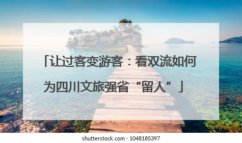 让过客变游客：看双流如何为四川文旅强省“留人”