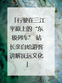 行驶在三江平原上的“东极列车” 站长亲自给游客讲解抚远文化