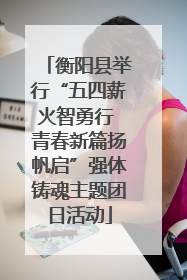 衡阳县举行“五四薪火智勇行 青春新篇扬帆启”强体铸魂主题团日活动