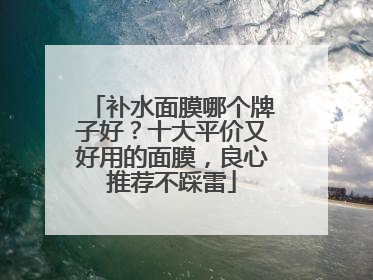 补水面膜哪个牌子好？十大平价又好用的面膜，良心推荐不踩雷