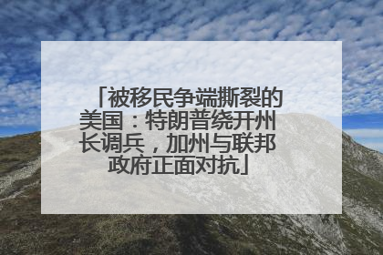 被移民争端撕裂的美国：特朗普绕开州长调兵，加州与联邦政府正面对抗