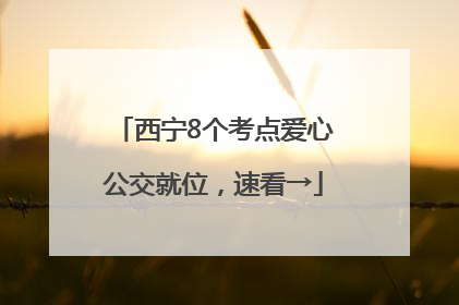 西宁8个考点爱心公交就位，速看→