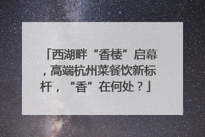 西湖畔“香楼”启幕，高端杭州菜餐饮新标杆，“香”在何处？
