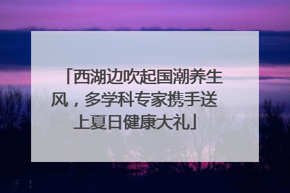 西湖边吹起国潮养生风，多学科专家携手送上夏日健康大礼