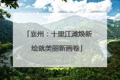 襄州：十里江滩焕新 绘就美丽新画卷