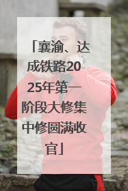 襄渝、达成铁路2025年第一阶段大修集中修圆满收官