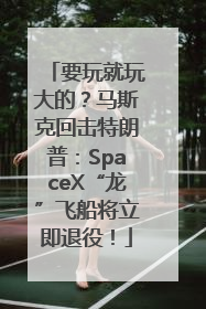 要玩就玩大的？马斯克回击特朗普：SpaceX“龙”飞船将立即退役！