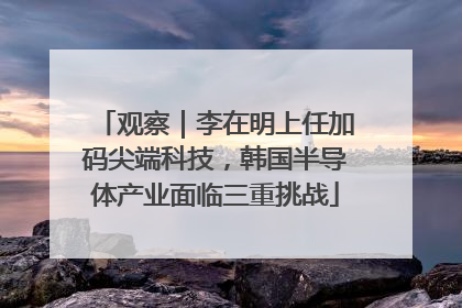 观察｜李在明上任加码尖端科技，韩国半导体产业面临三重挑战