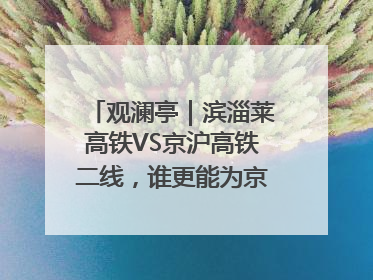 观澜亭｜滨淄莱高铁VS京沪高铁二线，谁更能为京沪高铁分流？