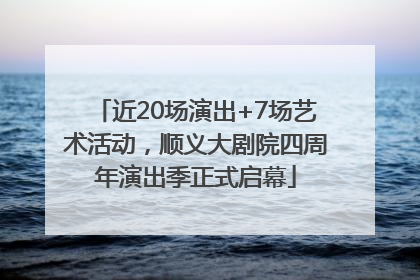近20场演出+7场艺术活动，顺义大剧院四周年演出季正式启幕