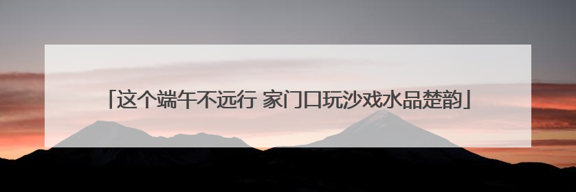 这个端午不远行 家门口玩沙戏水品楚韵