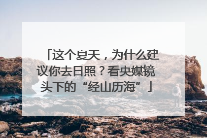 这个夏天，为什么建议你去日照？看央媒镜头下的“经山历海”