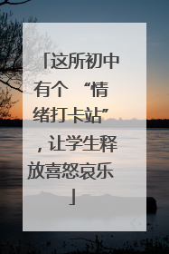 这所初中有个 “情绪打卡站”，让学生释放喜怒哀乐