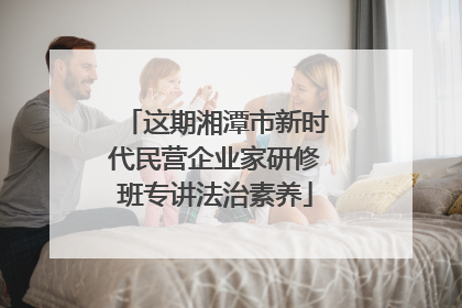这期湘潭市新时代民营企业家研修班专讲法治素养