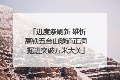 进度条刷新 雄忻高铁五台山隧道正洞掘进突破万米大关