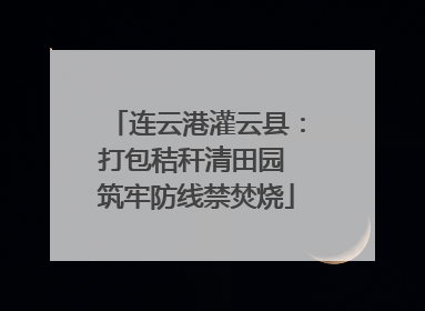 连云港灌云县：打包秸秆清田园 筑牢防线禁焚烧