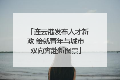 连云港发布人才新政 绘就青年与城市双向奔赴新图景