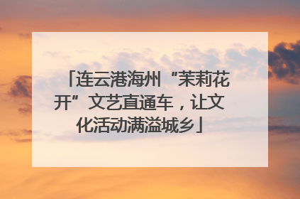 连云港海州“茉莉花开”文艺直通车，让文化活动满溢城乡
