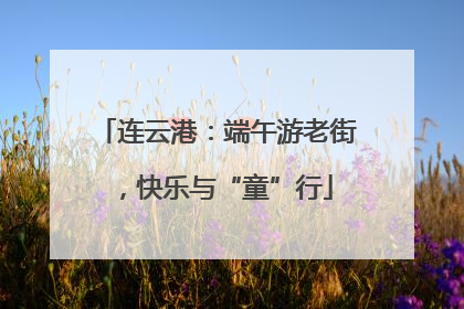 连云港：端午游老街，快乐与“童”行