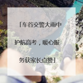 车谷交警大雨中护航高考，暖心服务获家长点赞