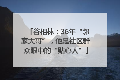 谷相林：36年“邻家大哥”，他是社区群众眼中的“贴心人”