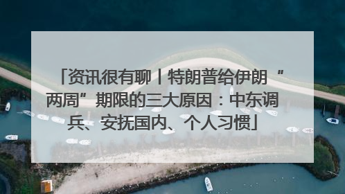 资讯很有聊丨特朗普给伊朗“两周”期限的三大原因：中东调兵、安抚国内、个人习惯