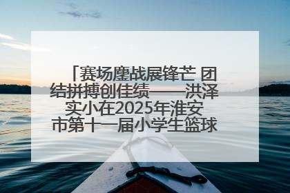 赛场鏖战展锋芒 团结拼搏创佳绩——洪泽实小在2025年淮安市第十一届小学生篮球比赛中再获佳绩
