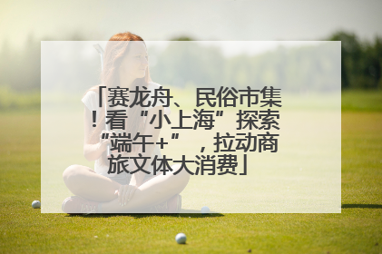 赛龙舟、民俗市集！看“小上海”探索“端午+”，拉动商旅文体大消费