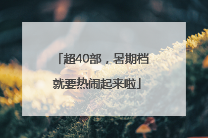 超40部，暑期档就要热闹起来啦