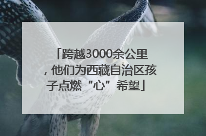跨越3000余公里，他们为西藏自治区孩子点燃“心”希望