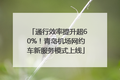 通行效率提升超60%！青岛机场网约车新服务模式上线