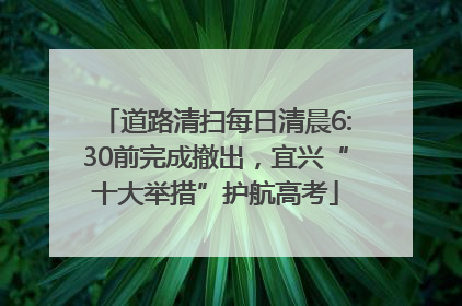 道路清扫每日清晨6:30前完成撤出，宜兴“十大举措”护航高考