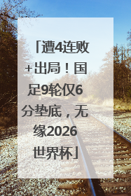 遭4连败+出局！国足9轮仅6分垫底，无缘2026世界杯