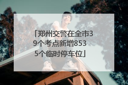 郑州交警在全市39个考点新增8535个临时停车位