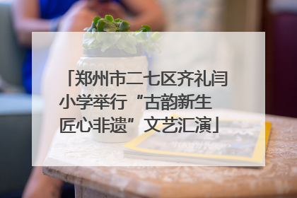 郑州市二七区齐礼闫小学举行“古韵新生 匠心非遗”文艺汇演