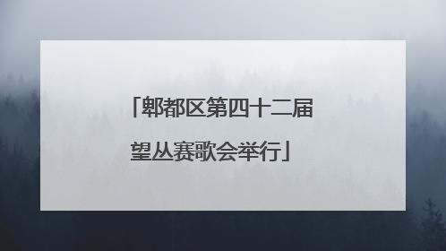 郫都区第四十二届望丛赛歌会举行