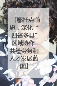 鄂托克前旗：深化“四省多县”区域协作 共绘劳务和人才发展蓝图