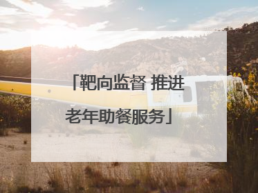 靶向监督 推进老年助餐服务