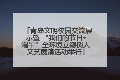 青岛文明校园交流展示暨 “我们的节日•端午”全环境立德树人文艺展演活动举行