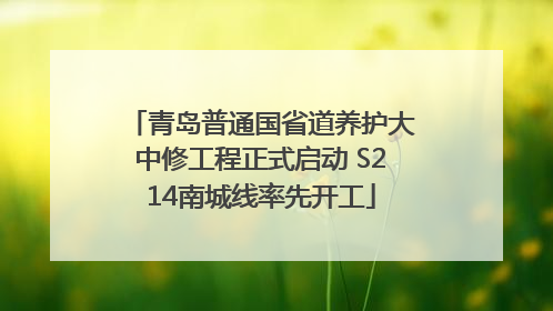 青岛普通国省道养护大中修工程正式启动 S214南城线率先开工