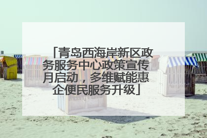 青岛西海岸新区政务服务中心政策宣传月启动，多维赋能惠企便民服务升级