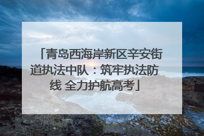 青岛西海岸新区辛安街道执法中队：筑牢执法防线 全力护航高考