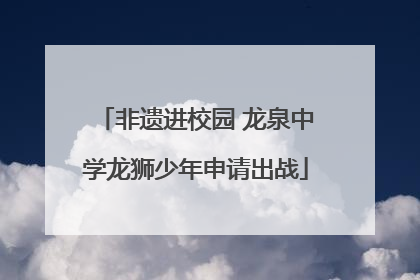非遗进校园 龙泉中学龙狮少年申请出战