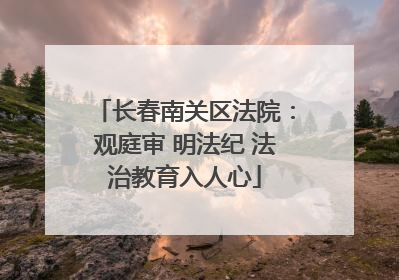 长春南关区法院：观庭审 明法纪 法治教育入人心