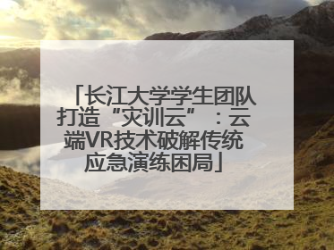长江大学学生团队打造“灾训云”：云端VR技术破解传统应急演练困局