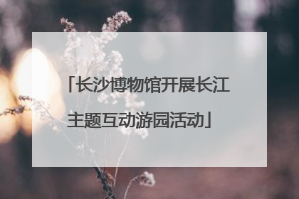 长沙博物馆开展长江主题互动游园活动