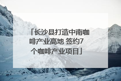 长沙县打造中南咖啡产业高地 签约7个咖啡产业项目
