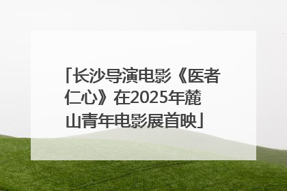 长沙导演电影《医者仁心》在2025年麓山青年电影展首映