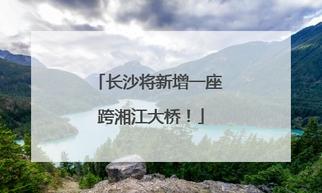 长沙将新增一座跨湘江大桥！