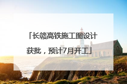 长赣高铁施工图设计获批，预计7月开工